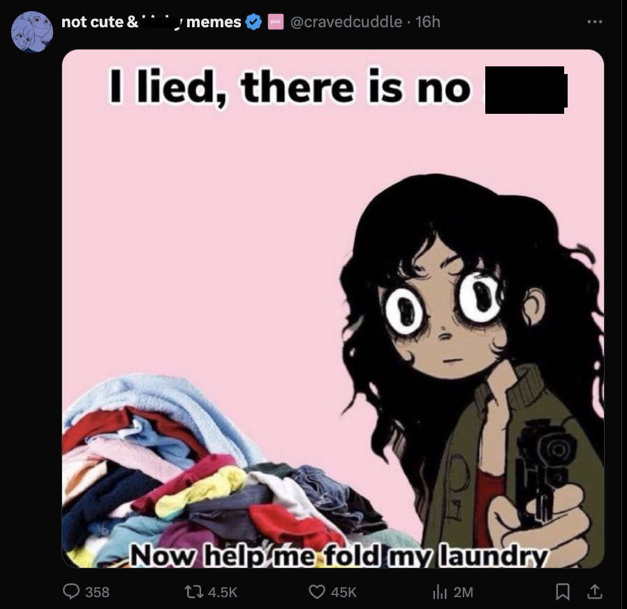 cartoon - not cute & memes 16h 358 I lied, there is no O Now help me fold my laundry 45K 2M 1